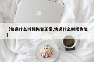 【快递什么时候恢复正常,快递什么时侯恢复】