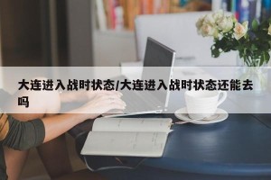 大连进入战时状态/大连进入战时状态还能去吗