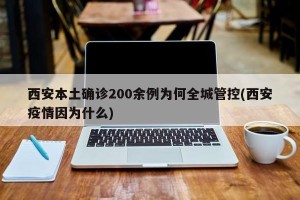 西安本土确诊200余例为何全城管控(西安疫情因为什么)