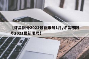【许昌限号2021最新限号1月,许昌市限号2021最新限号】