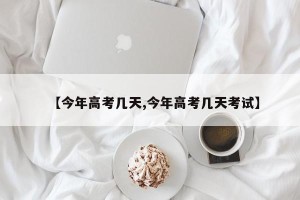 【今年高考几天,今年高考几天考试】
