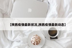 【陕西疫情最新状况,陕西疫情最新动态】