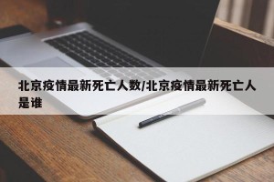 北京疫情最新死亡人数/北京疫情最新死亡人是谁