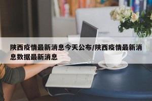 陕西疫情最新消息今天公布/陕西疫情最新消息数据最新消息
