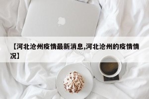 【河北沧州疫情最新消息,河北沧州的疫情情况】