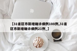 【31省区市新增确诊病例108例,31省区市新增确诊病例21例_】