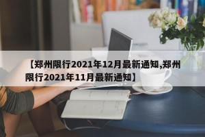 【郑州限行2021年12月最新通知,郑州限行2021年11月最新通知】