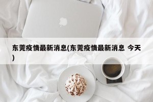 东莞疫情最新消息(东莞疫情最新消息 今天)