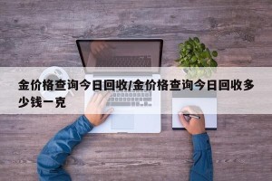 金价格查询今日回收/金价格查询今日回收多少钱一克