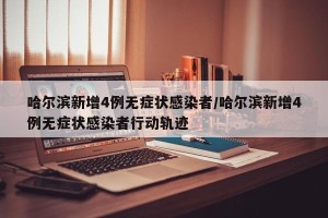 哈尔滨新增4例无症状感染者/哈尔滨新增4例无症状感染者行动轨迹