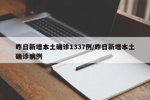 昨日新增本土确诊1337例/昨日新增本土确诊病例