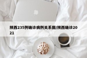 陕西235例确诊病例关系图/陕西确诊2021