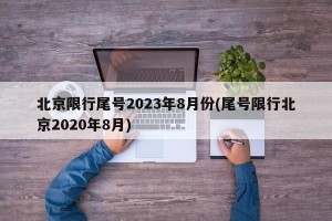 北京限行尾号2023年8月份(尾号限行北京2020年8月)