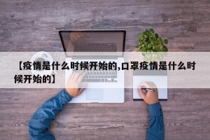 【疫情是什么时候开始的,口罩疫情是什么时候开始的】