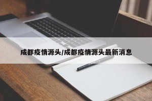 成都疫情源头/成都疫情源头最新消息