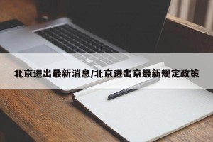 北京进出最新消息/北京进出京最新规定政策
