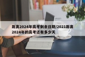 距离2024年高考剩余日期/2021距离2024年的高考还有多少天