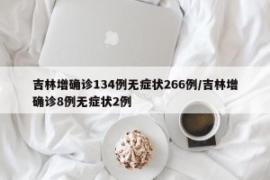 吉林增确诊134例无症状266例/吉林增确诊8例无症状2例