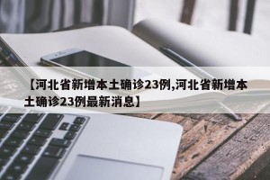 【河北省新增本土确诊23例,河北省新增本土确诊23例最新消息】
