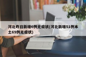 河北昨日新增6例无症状(河北新增51例本土69例无症状)