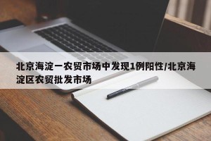 北京海淀一农贸市场中发现1例阳性/北京海淀区农贸批发市场