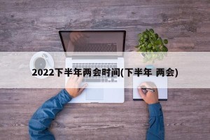2022下半年两会时间(下半年 两会)