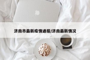 济南市最新疫情通报/济南最新情况