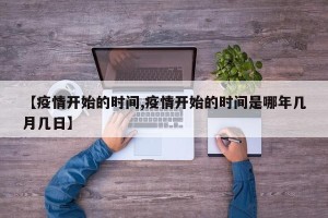 【疫情开始的时间,疫情开始的时间是哪年几月几日】