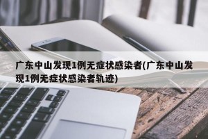 广东中山发现1例无症状感染者(广东中山发现1例无症状感染者轨迹)