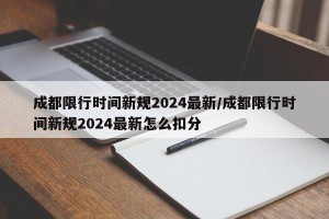 成都限行时间新规2024最新/成都限行时间新规2024最新怎么扣分
