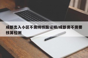 成都出入小区不需持核酸证明/成都需不需要核算检测