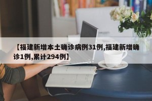 【福建新增本土确诊病例31例,福建新增确诊1例,累计294例】