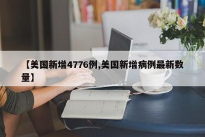 【美国新增4776例,美国新增病例最新数量】