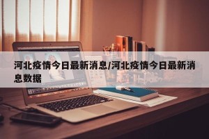 河北疫情今日最新消息/河北疫情今日最新消息数据