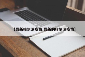 【最新哈尔滨疫情,最新的哈尔滨疫情】