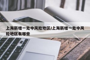 上海新增一处中风险地区/上海新增一处中风险地区有哪些