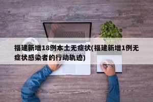 福建新增18例本土无症状(福建新增1例无症状感染者的行动轨迹)