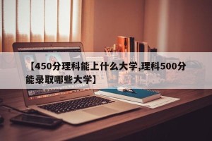 【450分理科能上什么大学,理科500分能录取哪些大学】