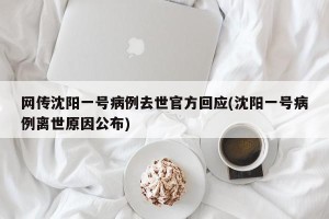网传沈阳一号病例去世官方回应(沈阳一号病例离世原因公布)