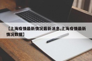 【上海疫情最新情况最新消息,上海疫情最新情况数据】