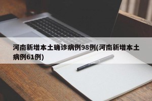 河南新增本土确诊病例98例(河南新增本土病例61例)