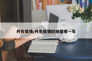 丹东疫情/丹东疫情封城是哪一年