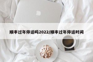 顺丰过年停运吗2022/顺丰过年停运时间