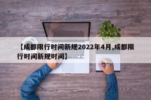 【成都限行时间新规2022年4月,成都限行时间新规时间】
