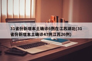 31省份新增本土确诊6例在江苏湖北(31省份新增本土确诊47例江苏26例)