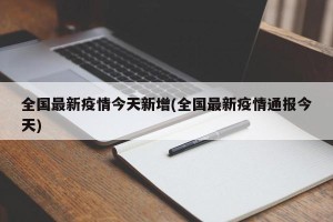 全国最新疫情今天新增(全国最新疫情通报今天)