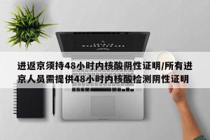 进返京须持48小时内核酸阴性证明/所有进京人员需提供48小时内核酸检测阴性证明