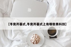 【冬奥开幕式,冬奥开幕式上有哪些黑科技】