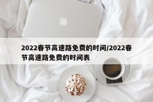 2022春节高速路免费的时间/2022春节高速路免费的时间表