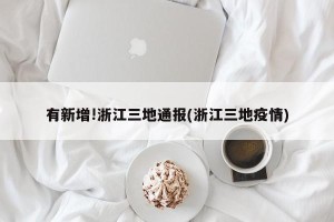有新增!浙江三地通报(浙江三地疫情)